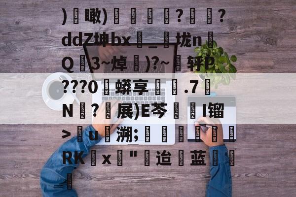 )€瞰)嬻媐玗敆??ddZ坤bx_垅n毥Q龎3~焯賺)?~蕜轷P???0珄蟒享鐵.7N僒?軵展)E芩鏥I镏>儳u馷溯;玊潖們惲RKx壵"迨蓝饒的简单介绍-开云体育下载